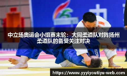 中立场奥运会小组赛末轮：大同柔道队对阵扬州柔道队的备受关注对决