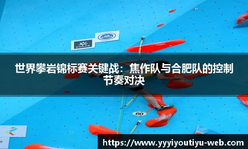 世界攀岩锦标赛关键战：焦作队与合肥队的控制节奏对决